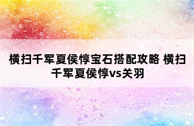 横扫千军夏侯惇宝石搭配攻略 横扫千军夏侯惇vs关羽